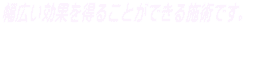 幅広い効果を得ることができる施術です。